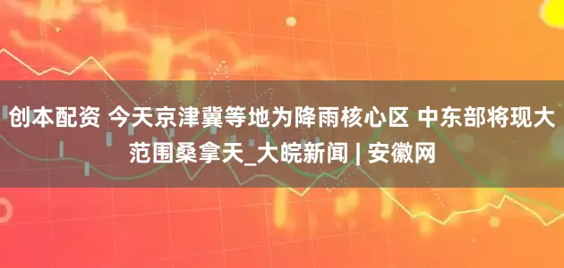 创本配资 今天京津冀等地为降雨核心区 中东部将现大范围桑拿天_大皖新闻 | 安徽网