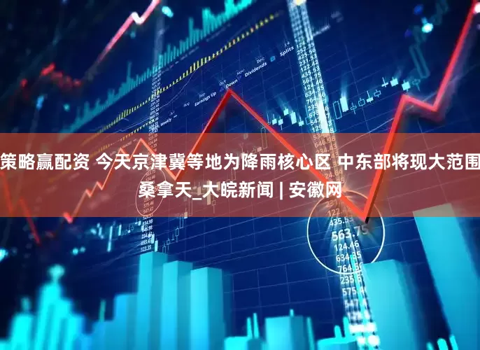 策略赢配资 今天京津冀等地为降雨核心区 中东部将现大范围桑拿天_大皖新闻 | 安徽网