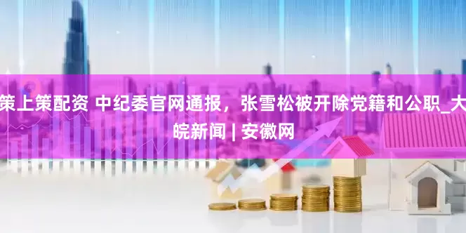 策上策配资 中纪委官网通报，张雪松被开除党籍和公职_大皖新闻 | 安徽网