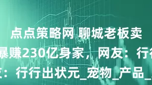 点点策略网 聊城老板卖猫狗粮，暴赚230亿身家，网友：行行出状元_宠物_产品_这一市场