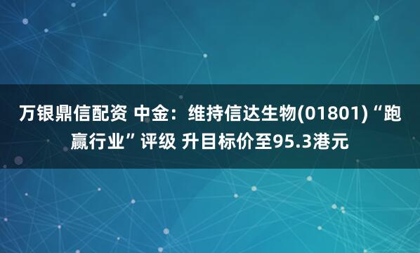 万银鼎信配资 中金：维持信达生物(01801)“跑赢行业”评级 升目标价至95.3港元