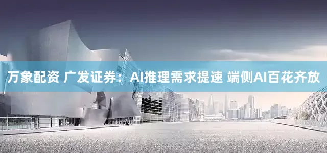 万象配资 广发证券：AI推理需求提速 端侧AI百花齐放