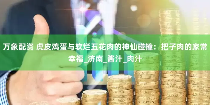 万象配资 虎皮鸡蛋与软烂五花肉的神仙碰撞：把子肉的家常幸福_济南_酱汁_肉汁
