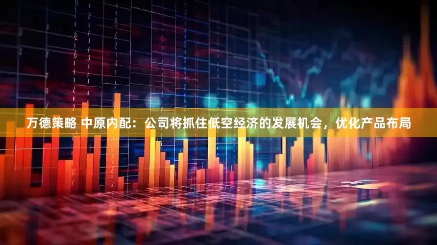 万德策略 中原内配：公司将抓住低空经济的发展机会，优化产品布局