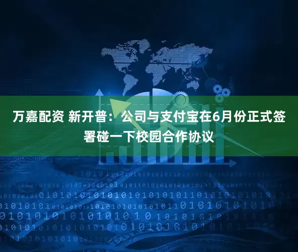 万嘉配资 新开普：公司与支付宝在6月份正式签署碰一下校园合作协议