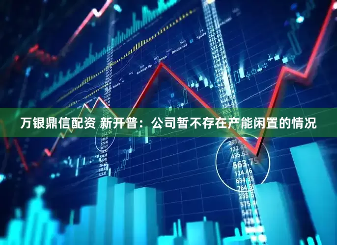 万银鼎信配资 新开普：公司暂不存在产能闲置的情况