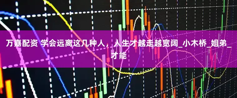 万嘉配资 学会远离这几种人，人生才越走越宽阔_小木桥_姐弟_才能