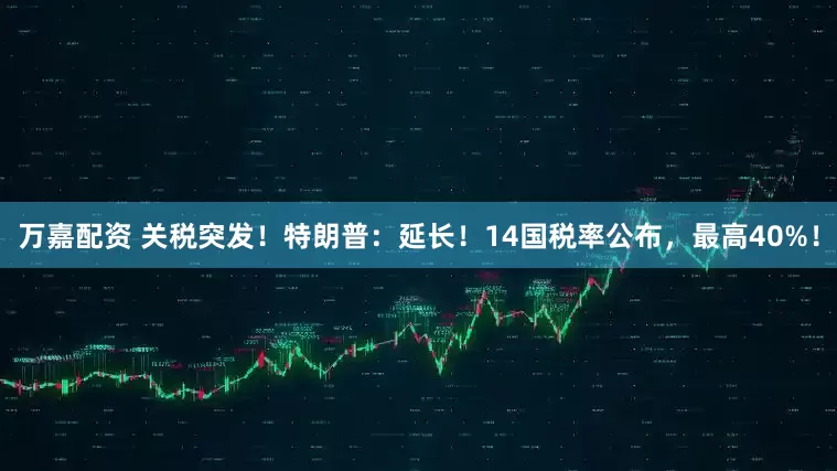 万嘉配资 关税突发！特朗普：延长！14国税率公布，最高40%！