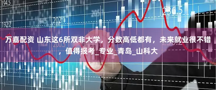 万嘉配资 山东这6所双非大学，分数高低都有，未来就业很不错，值得报考_专业_青岛_山科大