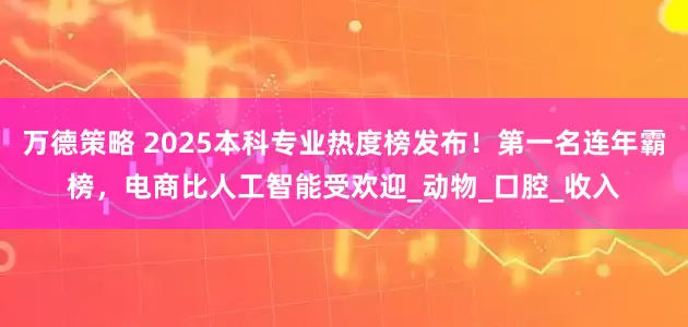 万德策略 2025本科专业热度榜发布！第一名连年霸榜，电商比人工智能受欢迎_动物_口腔_收入
