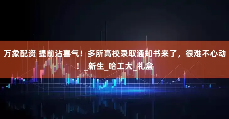 万象配资 提前沾喜气！多所高校录取通知书来了，很难不心动！_新生_哈工大_礼盒