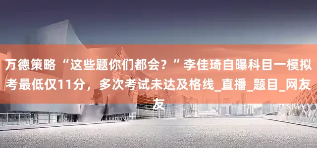 万德策略 “这些题你们都会？”李佳琦自曝科目一模拟考最低仅11分，多次考试未达及格线_直播_题目_网友