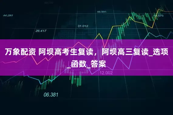 万象配资 阿坝高考生复读，阿坝高三复读_选项_函数_答案