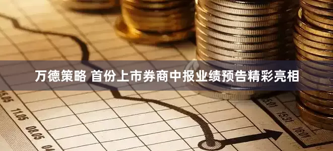 万德策略 首份上市券商中报业绩预告精彩亮相