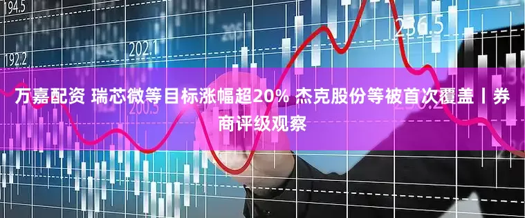 万嘉配资 瑞芯微等目标涨幅超20% 杰克股份等被首次覆盖丨券商评级观察