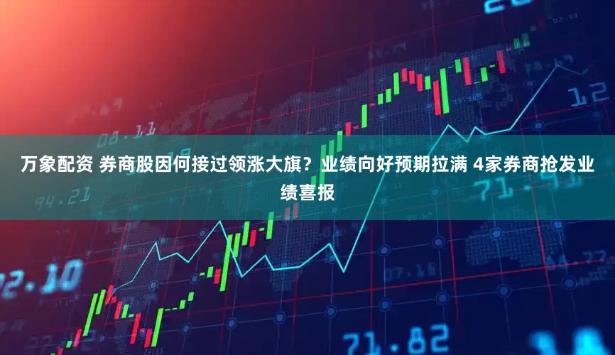 万象配资 券商股因何接过领涨大旗？业绩向好预期拉满 4家券商抢发业绩喜报