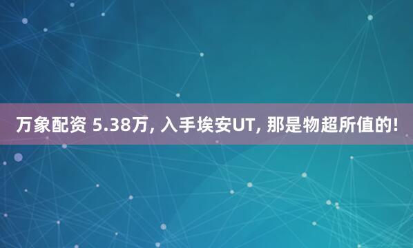 万象配资 5.38万, 入手埃安UT, 那是物超所值的!