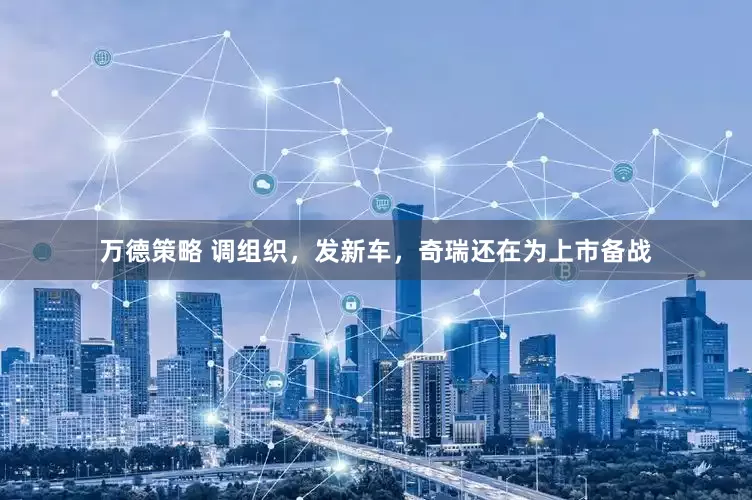 万德策略 调组织，发新车，奇瑞还在为上市备战