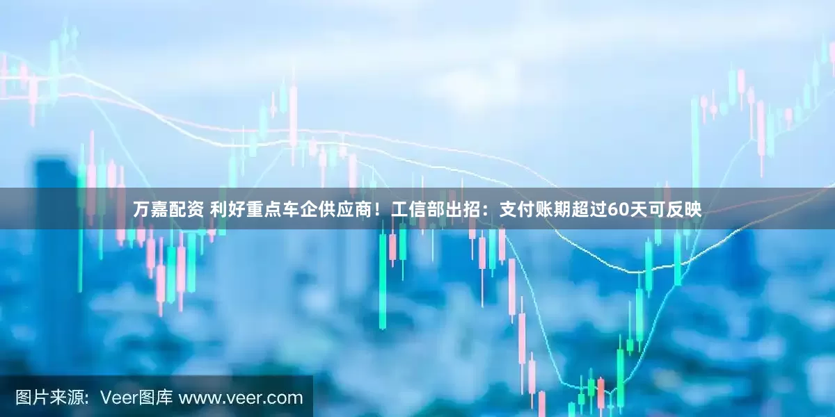 万嘉配资 利好重点车企供应商！工信部出招：支付账期超过60天可反映