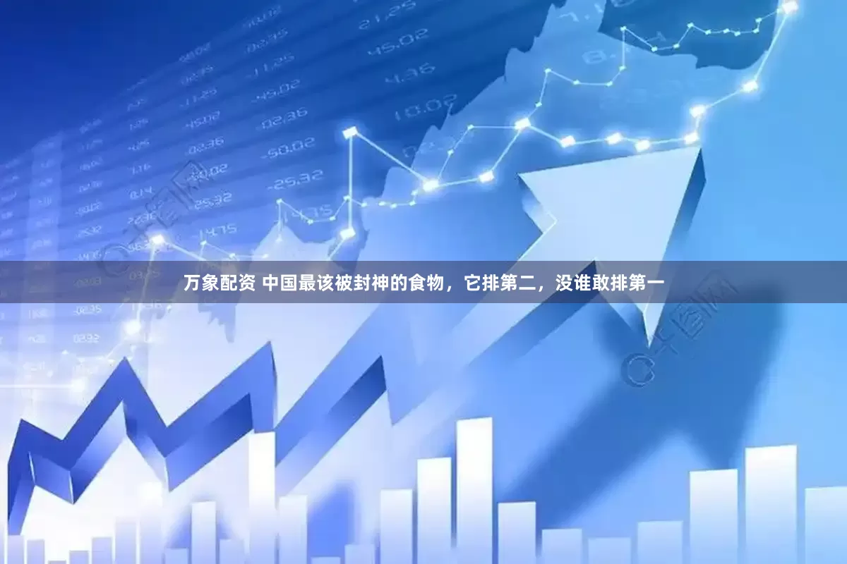 万象配资 中国最该被封神的食物，它排第二，没谁敢排第一