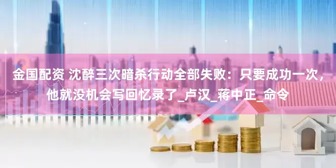 金国配资 沈醉三次暗杀行动全部失败：只要成功一次，他就没机会写回忆录了_卢汉_蒋中正_命令
