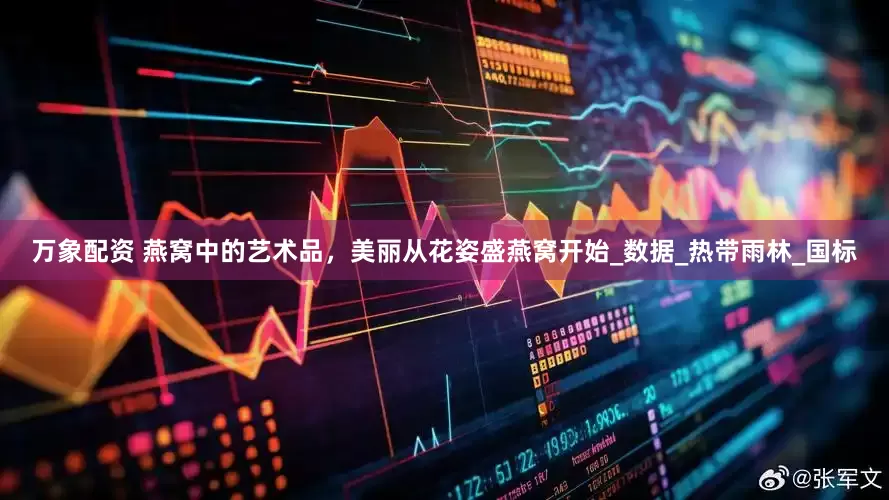 万象配资 燕窝中的艺术品，美丽从花姿盛燕窝开始_数据_热带雨林_国标