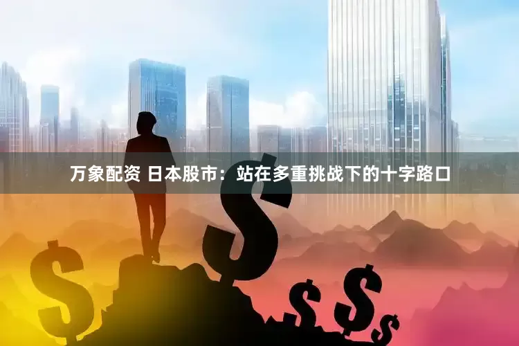 万象配资 日本股市：站在多重挑战下的十字路口