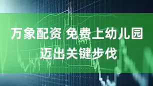 万象配资 免费上幼儿园 迈出关键步伐