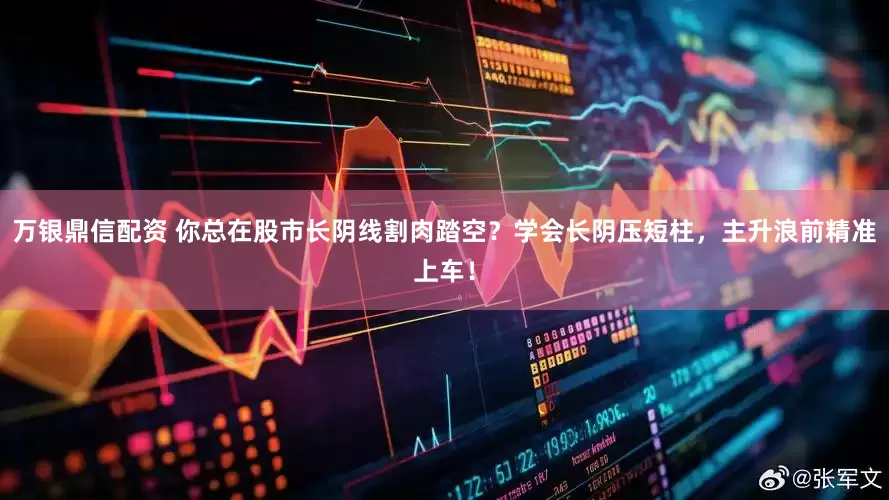 万银鼎信配资 你总在股市长阴线割肉踏空？学会长阴压短柱，主升浪前精准上车！
