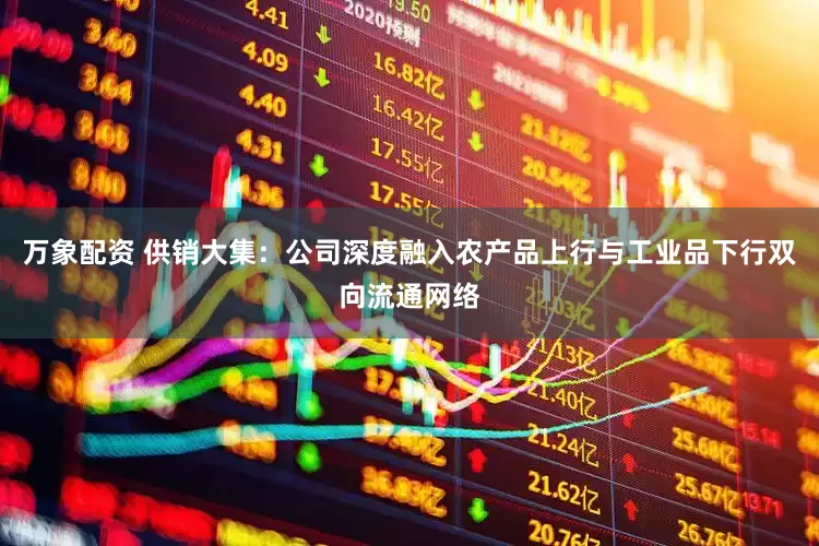 万象配资 供销大集：公司深度融入农产品上行与工业品下行双向流通网络