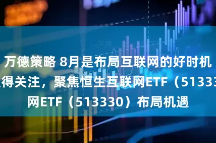 万德策略 8月是布局互联网的好时机，AI产业链值得关注，聚焦恒生互联网ETF（513330）布局机遇