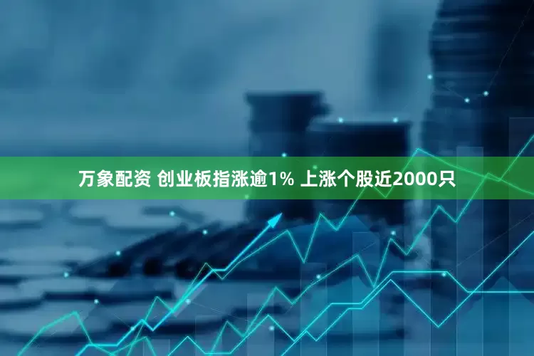 万象配资 创业板指涨逾1% 上涨个股近2000只