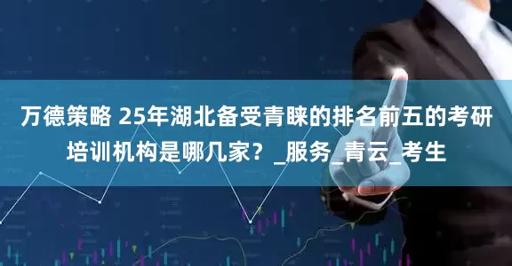 万德策略 25年湖北备受青睐的排名前五的考研培训机构是哪几家？_服务_青云_考生