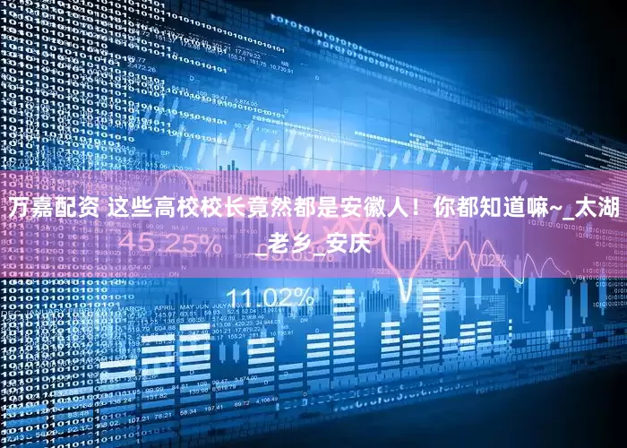 万嘉配资 这些高校校长竟然都是安徽人！你都知道嘛~_太湖_老乡_安庆