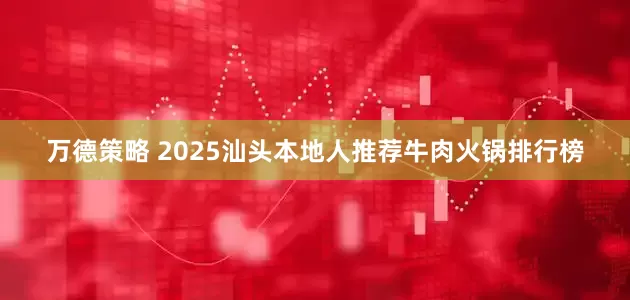 万德策略 2025汕头本地人推荐牛肉火锅排行榜