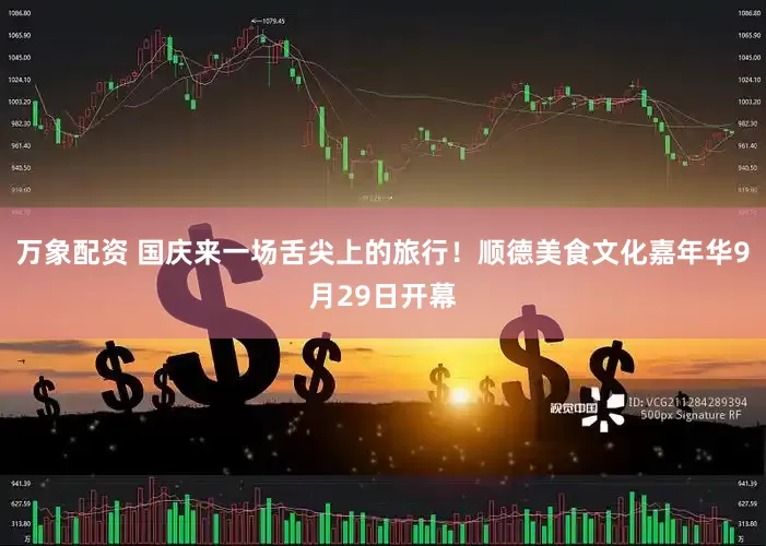 万象配资 国庆来一场舌尖上的旅行！顺德美食文化嘉年华9月29日开幕