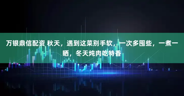 万银鼎信配资 秋天，遇到这菜别手软，一次多囤些，一煮一晒，冬天炖肉吃特香