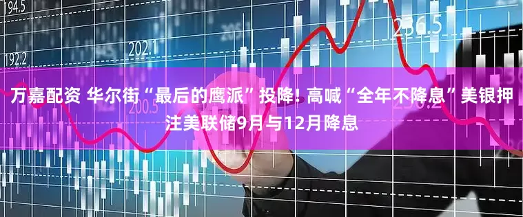 万嘉配资 华尔街“最后的鹰派”投降! 高喊“全年不降息”美银押注美联储9月与12月降息