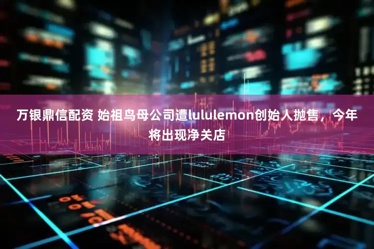 万银鼎信配资 始祖鸟母公司遭lululemon创始人抛售，今年将出现净关店