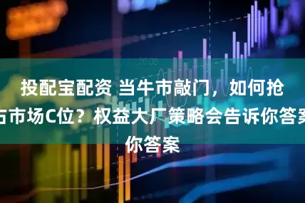 投配宝配资 当牛市敲门，如何抢占市场C位？权益大厂策略会告诉你答案