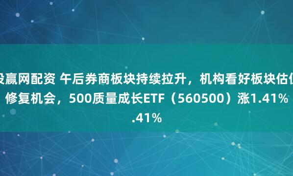 投赢网配资 午后券商板块持续拉升，机构看好板块估值修复机会，500质量成长ETF（560500）涨1.41%