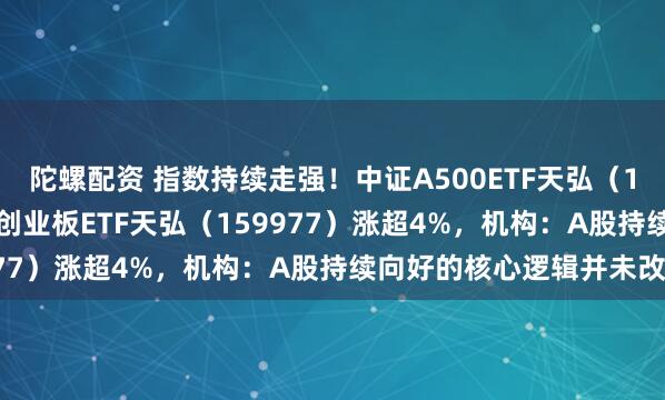 陀螺配资 指数持续走强！中证A500ETF天弘（159360）涨1.77%，创业板ETF天弘（159977）涨超4%，机构：A股持续向好的核心逻辑并未改变