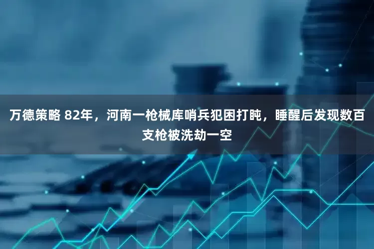万德策略 82年，河南一枪械库哨兵犯困打盹，睡醒后发现数百支枪被洗劫一空