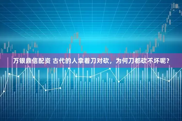 万银鼎信配资 古代的人拿着刀对砍，为何刀都砍不坏呢？