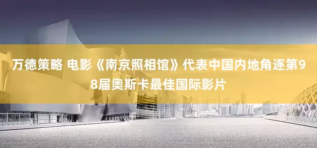 万德策略 电影《南京照相馆》代表中国内地角逐第98届奥斯卡最佳国际影片