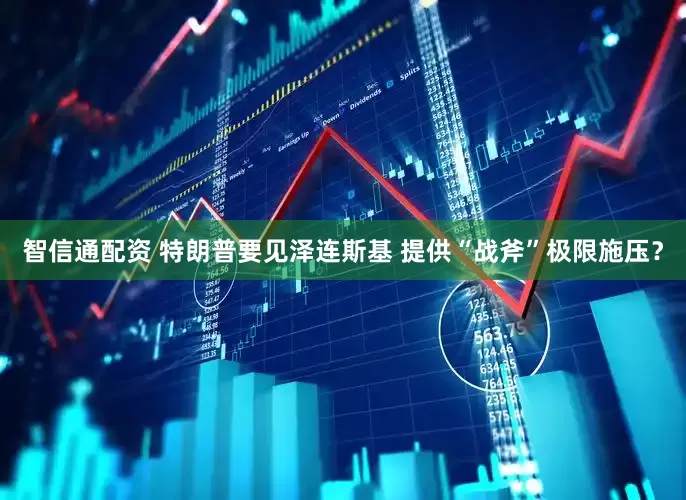 智信通配资 特朗普要见泽连斯基 提供“战斧”极限施压？