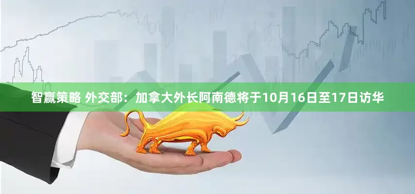 智赢策略 外交部：加拿大外长阿南德将于10月16日至17日访华
