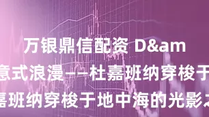 万银鼎信配资 D&G释放意式浪漫——杜嘉班纳穿梭于地中海的光影之间