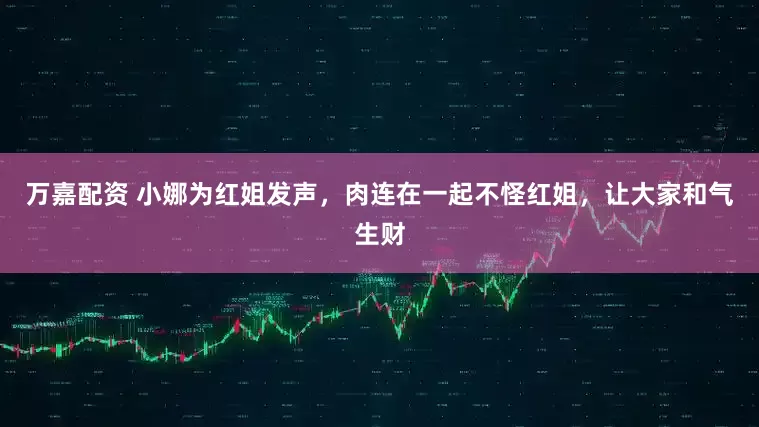 万嘉配资 小娜为红姐发声，肉连在一起不怪红姐，让大家和气生财