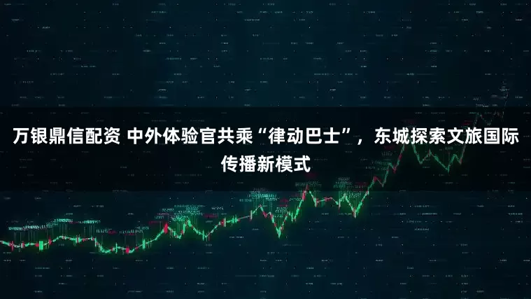 万银鼎信配资 中外体验官共乘“律动巴士”，东城探索文旅国际传播新模式
